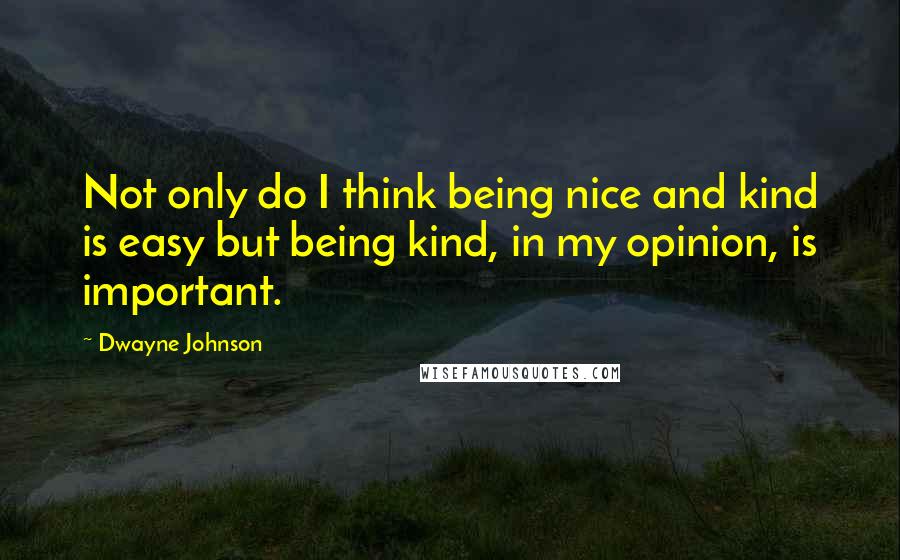 Dwayne Johnson Quotes: Not only do I think being nice and kind is easy but being kind, in my opinion, is important.