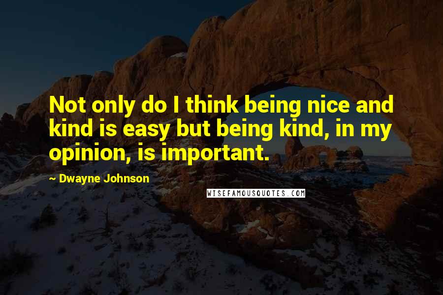 Dwayne Johnson Quotes: Not only do I think being nice and kind is easy but being kind, in my opinion, is important.