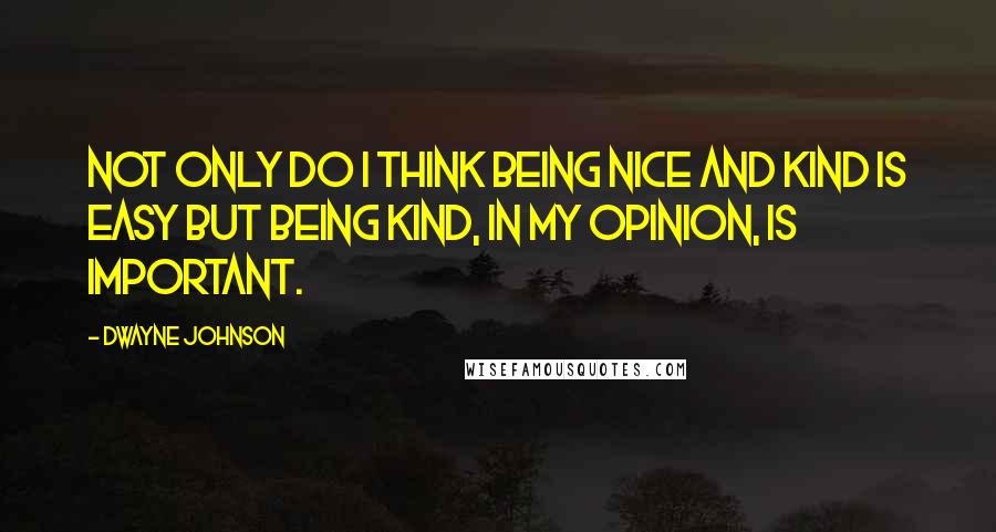 Dwayne Johnson Quotes: Not only do I think being nice and kind is easy but being kind, in my opinion, is important.