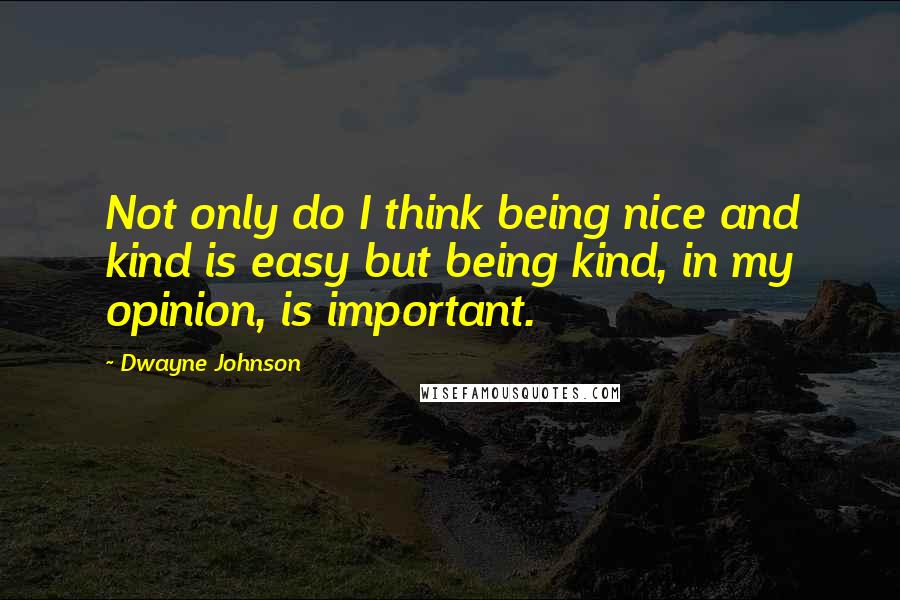 Dwayne Johnson Quotes: Not only do I think being nice and kind is easy but being kind, in my opinion, is important.