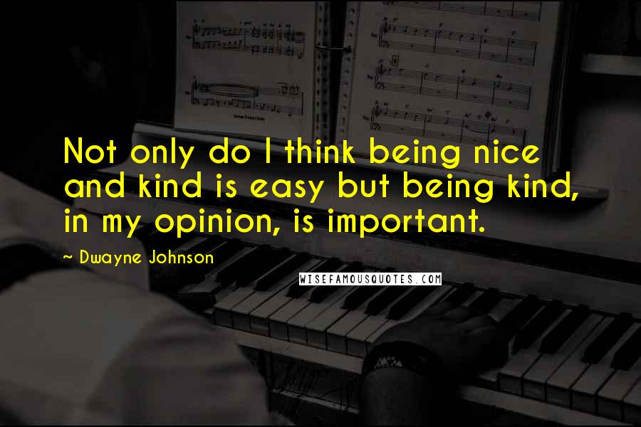 Dwayne Johnson Quotes: Not only do I think being nice and kind is easy but being kind, in my opinion, is important.