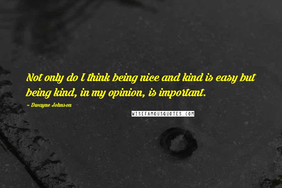 Dwayne Johnson Quotes: Not only do I think being nice and kind is easy but being kind, in my opinion, is important.