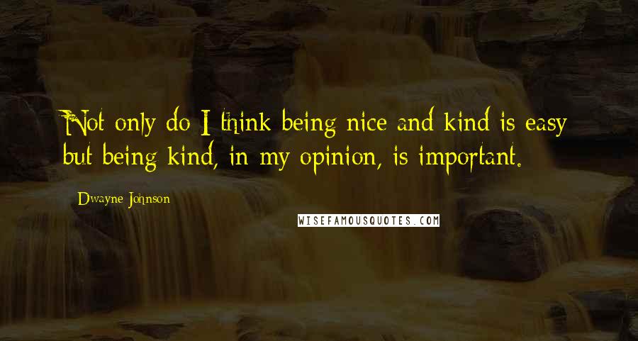 Dwayne Johnson Quotes: Not only do I think being nice and kind is easy but being kind, in my opinion, is important.