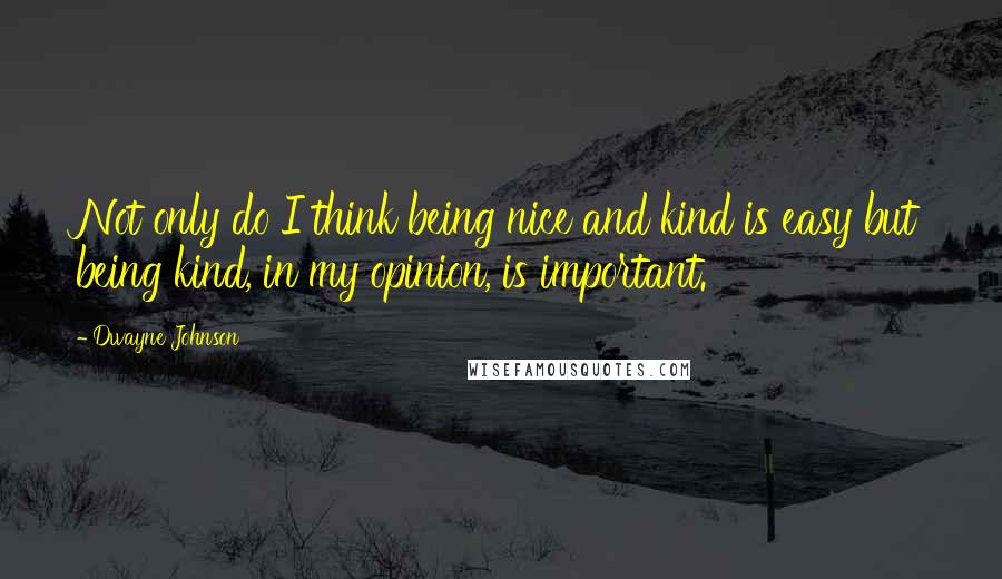 Dwayne Johnson Quotes: Not only do I think being nice and kind is easy but being kind, in my opinion, is important.