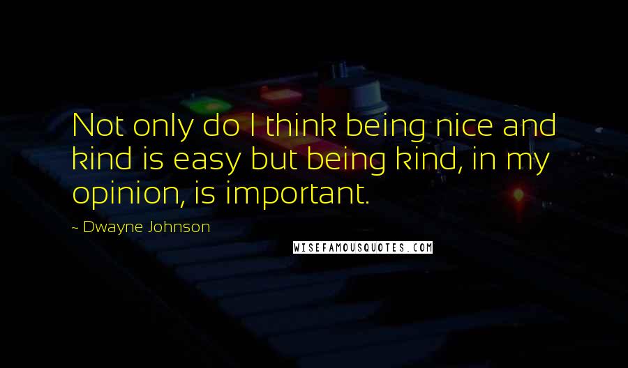 Dwayne Johnson Quotes: Not only do I think being nice and kind is easy but being kind, in my opinion, is important.