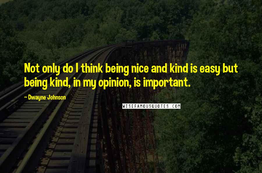 Dwayne Johnson Quotes: Not only do I think being nice and kind is easy but being kind, in my opinion, is important.