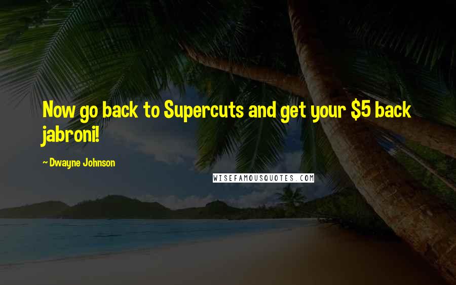 Dwayne Johnson Quotes: Now go back to Supercuts and get your $5 back jabroni!