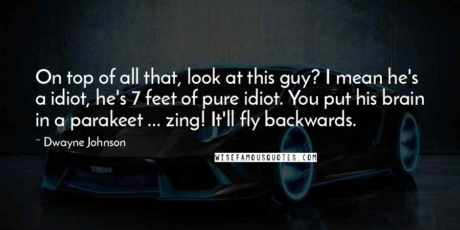 Dwayne Johnson Quotes: On top of all that, look at this guy? I mean he's a idiot, he's 7 feet of pure idiot. You put his brain in a parakeet ... zing! It'll fly backwards.