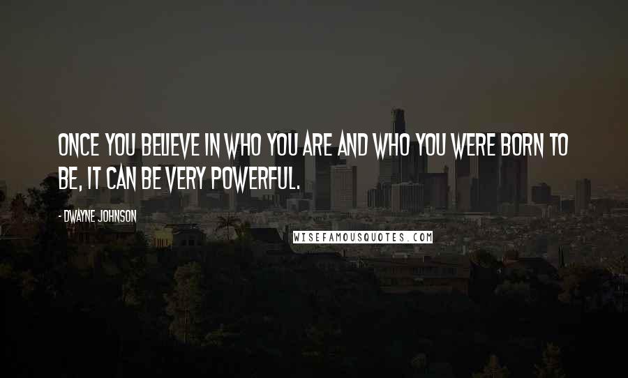 Dwayne Johnson Quotes: Once you believe in who you are and who you were born to be, it can be very powerful.