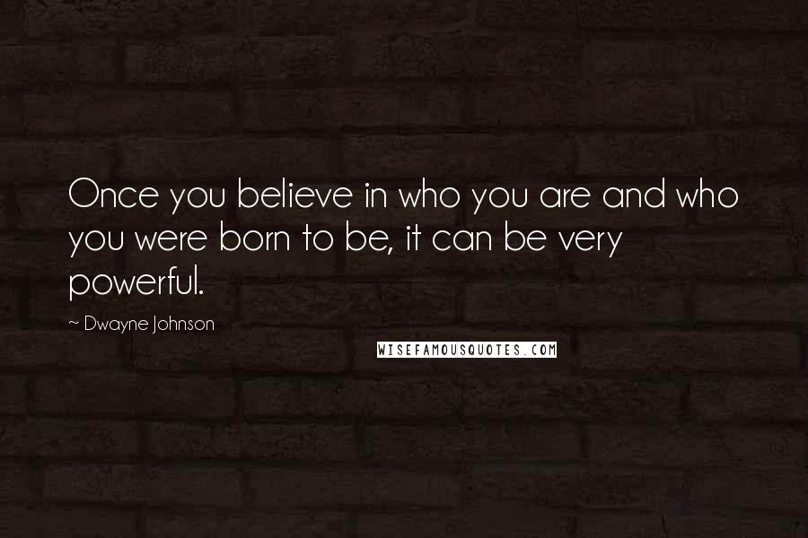 Dwayne Johnson Quotes: Once you believe in who you are and who you were born to be, it can be very powerful.