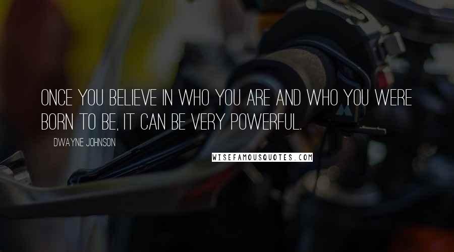 Dwayne Johnson Quotes: Once you believe in who you are and who you were born to be, it can be very powerful.