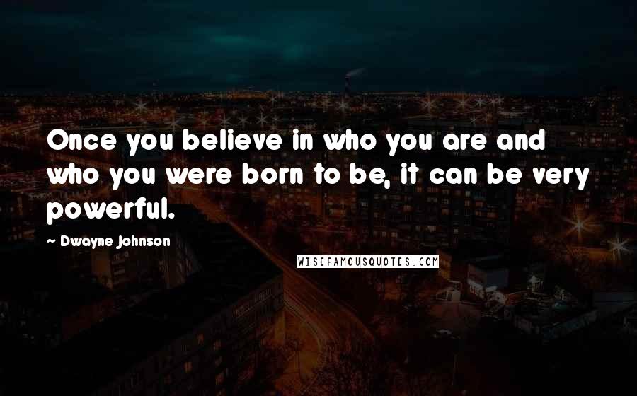 Dwayne Johnson Quotes: Once you believe in who you are and who you were born to be, it can be very powerful.