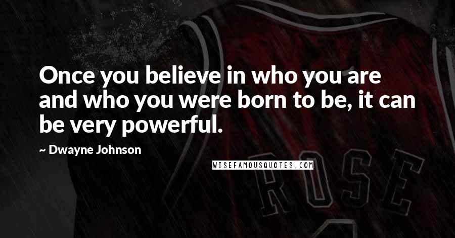 Dwayne Johnson Quotes: Once you believe in who you are and who you were born to be, it can be very powerful.