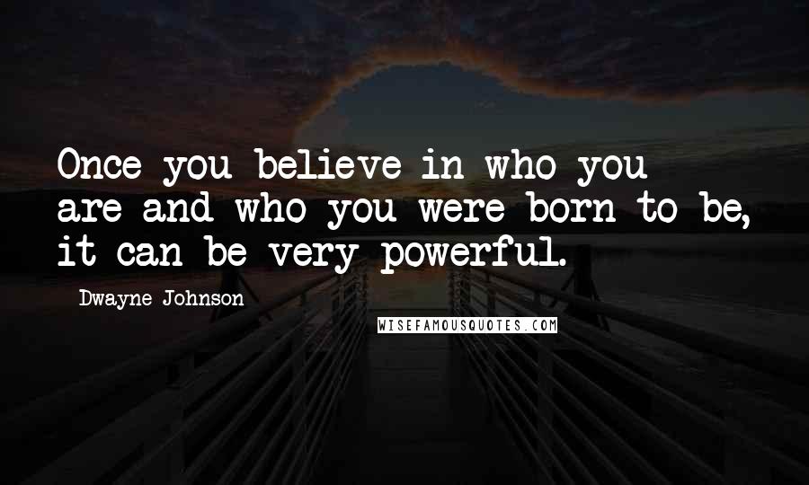 Dwayne Johnson Quotes: Once you believe in who you are and who you were born to be, it can be very powerful.