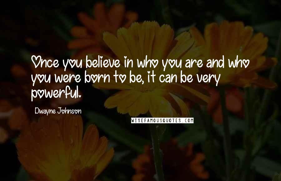 Dwayne Johnson Quotes: Once you believe in who you are and who you were born to be, it can be very powerful.