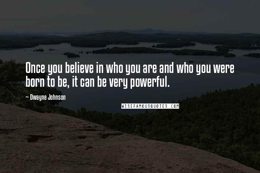 Dwayne Johnson Quotes: Once you believe in who you are and who you were born to be, it can be very powerful.