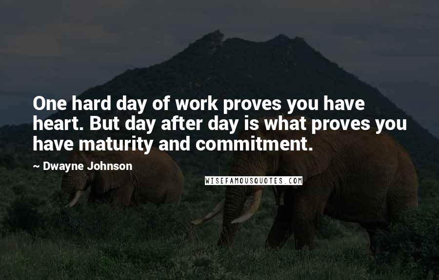 Dwayne Johnson Quotes: One hard day of work proves you have heart. But day after day is what proves you have maturity and commitment.
