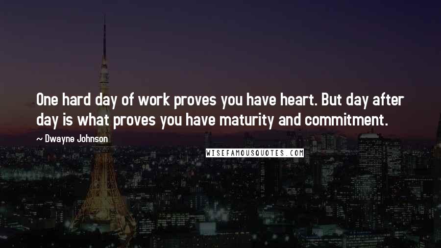 Dwayne Johnson Quotes: One hard day of work proves you have heart. But day after day is what proves you have maturity and commitment.