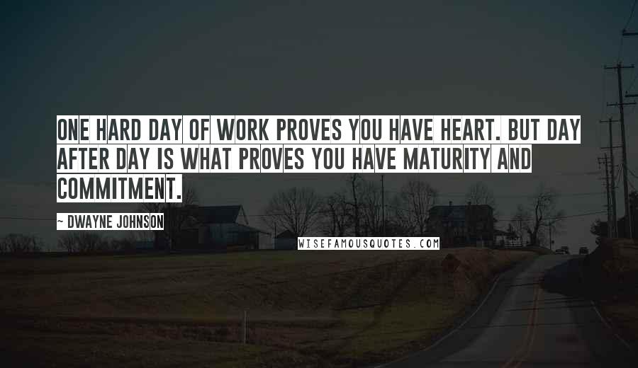 Dwayne Johnson Quotes: One hard day of work proves you have heart. But day after day is what proves you have maturity and commitment.