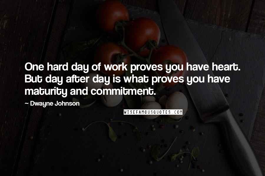 Dwayne Johnson Quotes: One hard day of work proves you have heart. But day after day is what proves you have maturity and commitment.