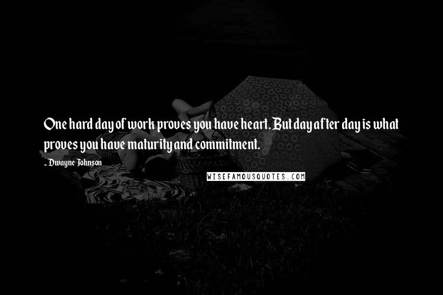 Dwayne Johnson Quotes: One hard day of work proves you have heart. But day after day is what proves you have maturity and commitment.