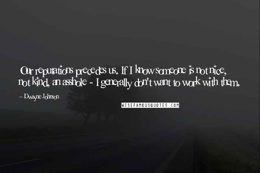 Dwayne Johnson Quotes: Our reputations precedes us. If I know someone is not nice, not kind, an asshole - I generally don't want to work with them.