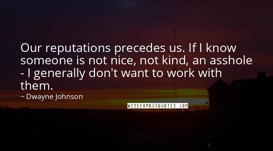 Dwayne Johnson Quotes: Our reputations precedes us. If I know someone is not nice, not kind, an asshole - I generally don't want to work with them.