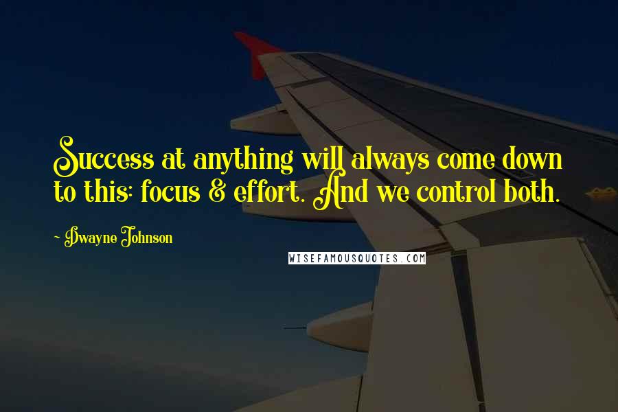 Dwayne Johnson Quotes: Success at anything will always come down to this: focus & effort. And we control both.