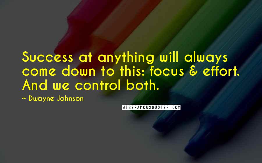 Dwayne Johnson Quotes: Success at anything will always come down to this: focus & effort. And we control both.