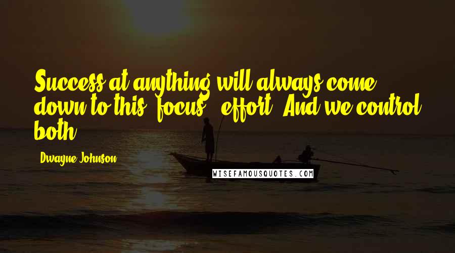 Dwayne Johnson Quotes: Success at anything will always come down to this: focus & effort. And we control both.