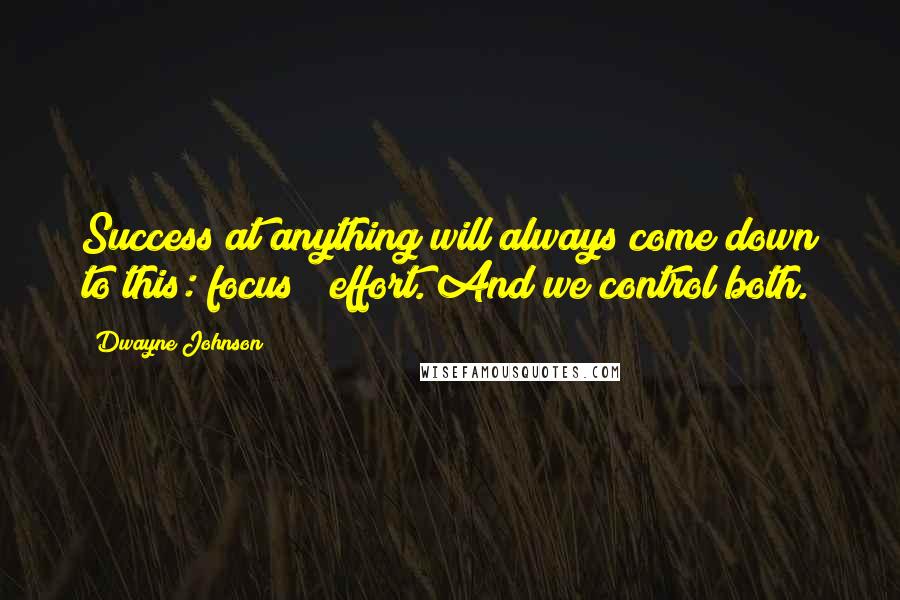 Dwayne Johnson Quotes: Success at anything will always come down to this: focus & effort. And we control both.