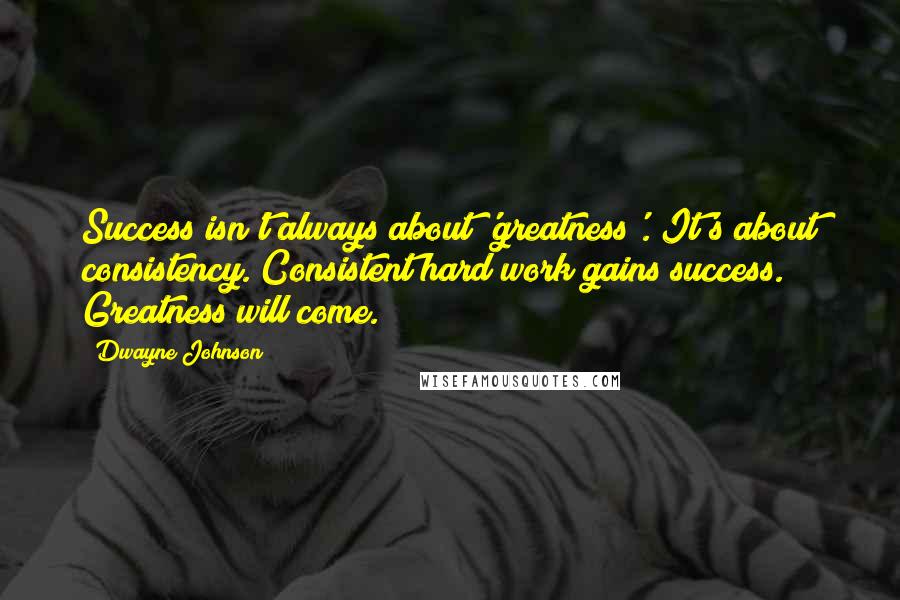 Dwayne Johnson Quotes: Success isn't always about 'greatness'. It's about consistency. Consistent hard work gains success. Greatness will come.