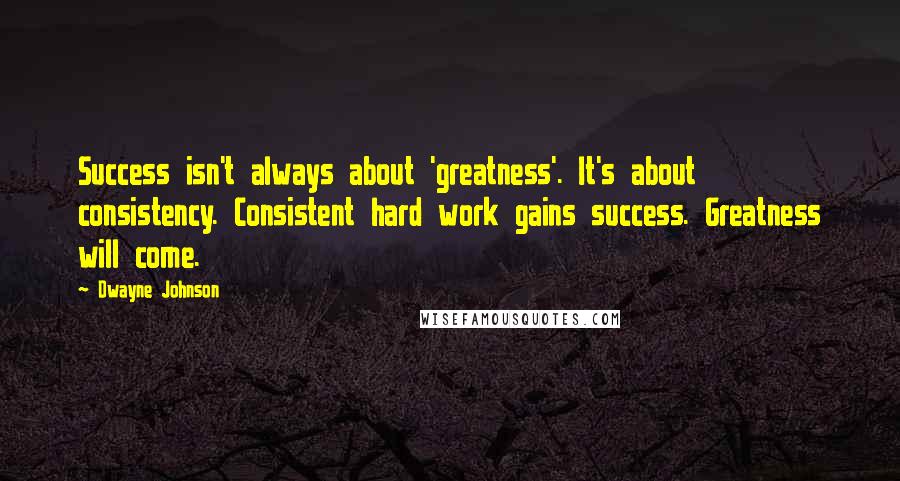 Dwayne Johnson Quotes: Success isn't always about 'greatness'. It's about consistency. Consistent hard work gains success. Greatness will come.