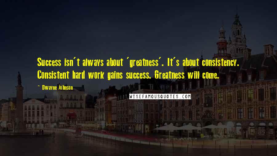 Dwayne Johnson Quotes: Success isn't always about 'greatness'. It's about consistency. Consistent hard work gains success. Greatness will come.