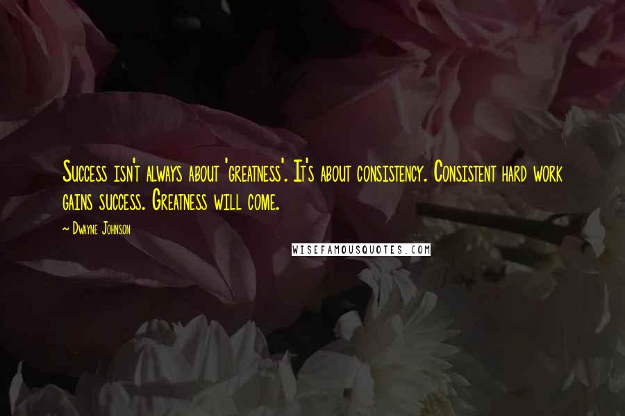 Dwayne Johnson Quotes: Success isn't always about 'greatness'. It's about consistency. Consistent hard work gains success. Greatness will come.