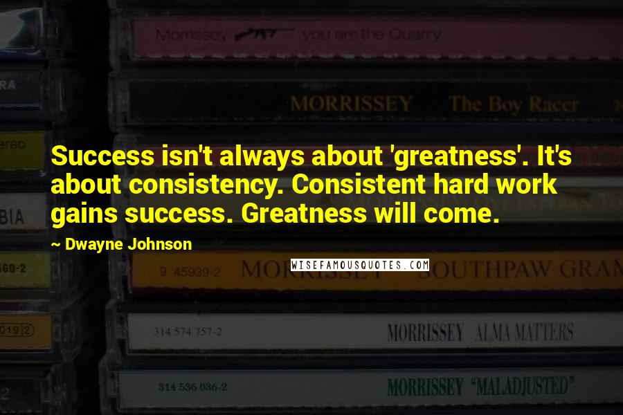 Dwayne Johnson Quotes: Success isn't always about 'greatness'. It's about consistency. Consistent hard work gains success. Greatness will come.