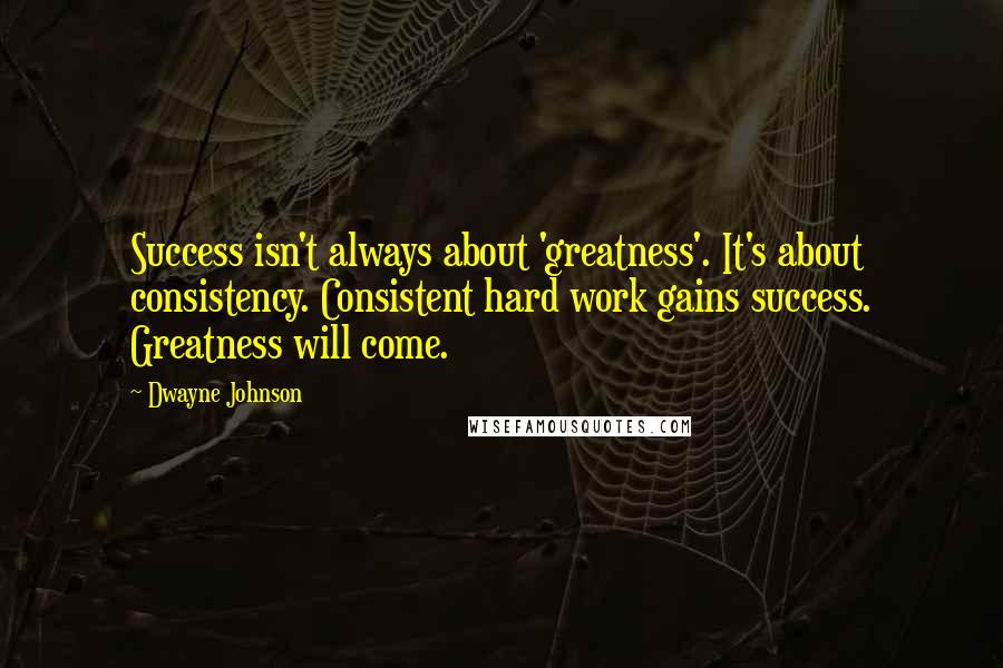 Dwayne Johnson Quotes: Success isn't always about 'greatness'. It's about consistency. Consistent hard work gains success. Greatness will come.