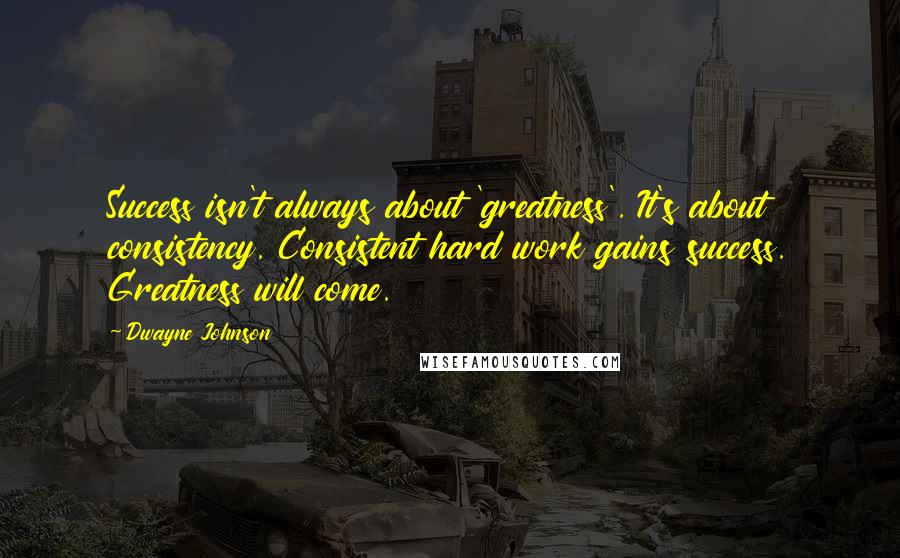 Dwayne Johnson Quotes: Success isn't always about 'greatness'. It's about consistency. Consistent hard work gains success. Greatness will come.