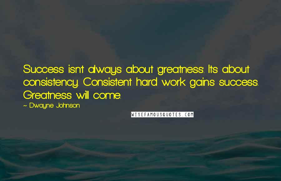 Dwayne Johnson Quotes: Success isn't always about 'greatness'. It's about consistency. Consistent hard work gains success. Greatness will come.