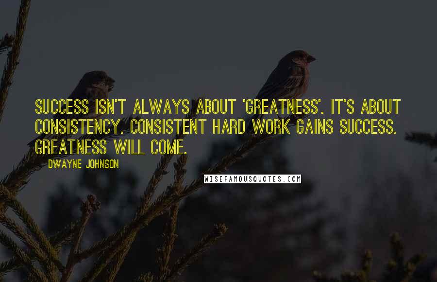 Dwayne Johnson Quotes: Success isn't always about 'greatness'. It's about consistency. Consistent hard work gains success. Greatness will come.