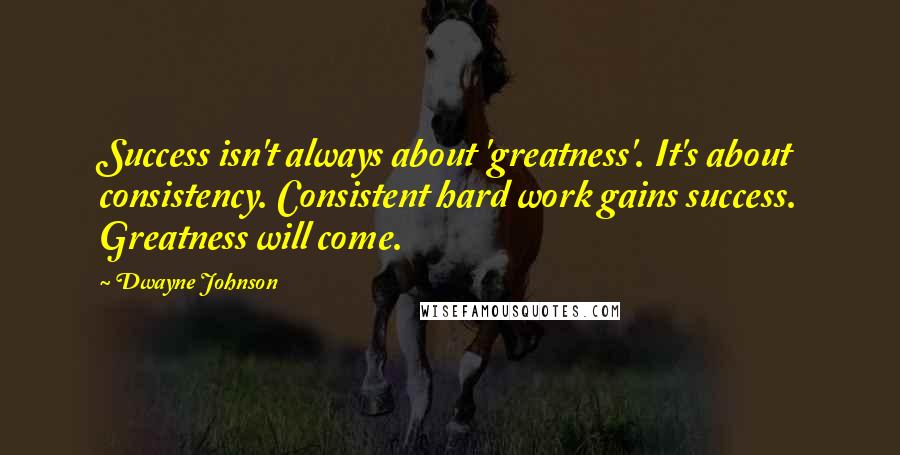 Dwayne Johnson Quotes: Success isn't always about 'greatness'. It's about consistency. Consistent hard work gains success. Greatness will come.