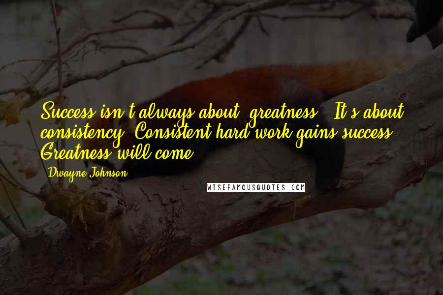 Dwayne Johnson Quotes: Success isn't always about 'greatness'. It's about consistency. Consistent hard work gains success. Greatness will come.