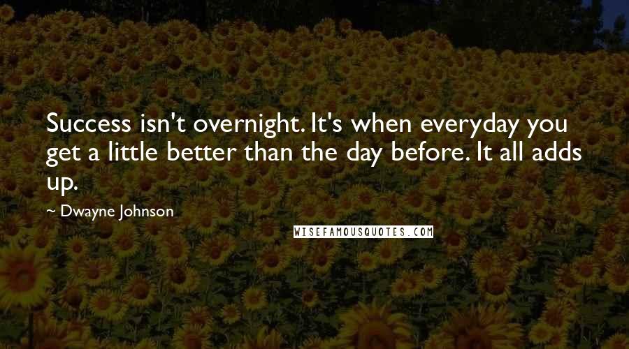 Dwayne Johnson Quotes: Success isn't overnight. It's when everyday you get a little better than the day before. It all adds up.