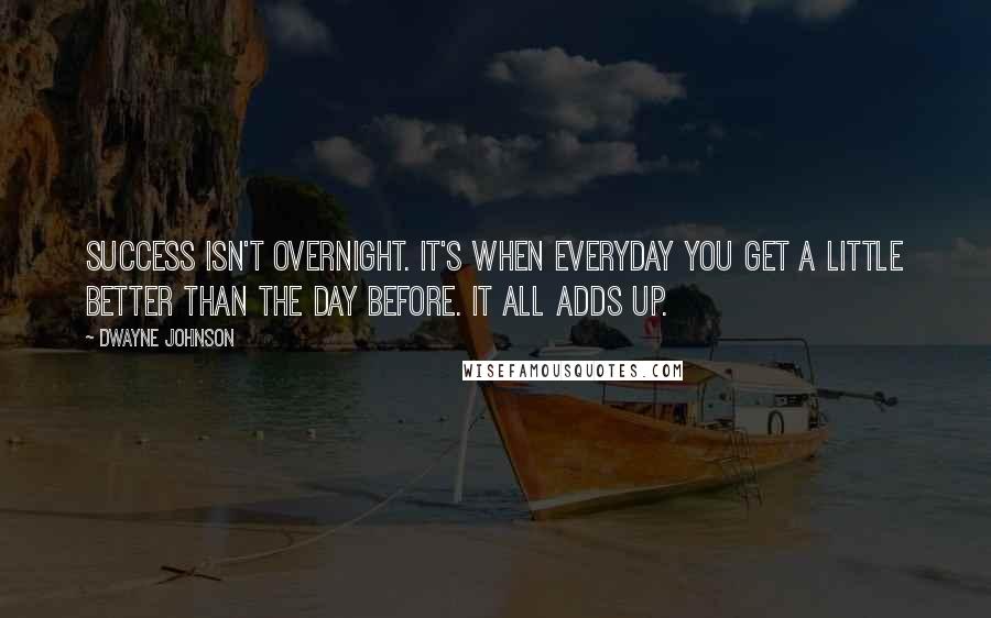 Dwayne Johnson Quotes: Success isn't overnight. It's when everyday you get a little better than the day before. It all adds up.