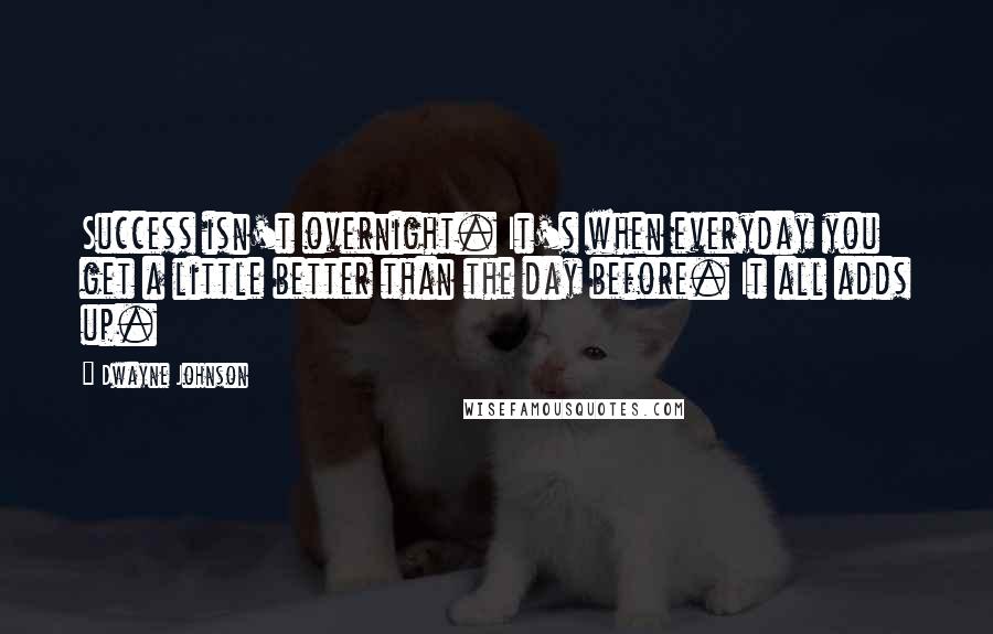 Dwayne Johnson Quotes: Success isn't overnight. It's when everyday you get a little better than the day before. It all adds up.