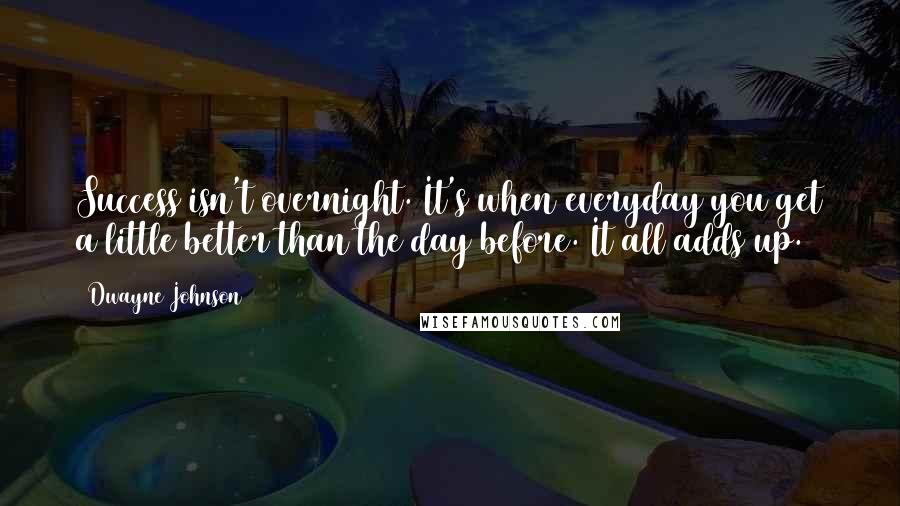 Dwayne Johnson Quotes: Success isn't overnight. It's when everyday you get a little better than the day before. It all adds up.