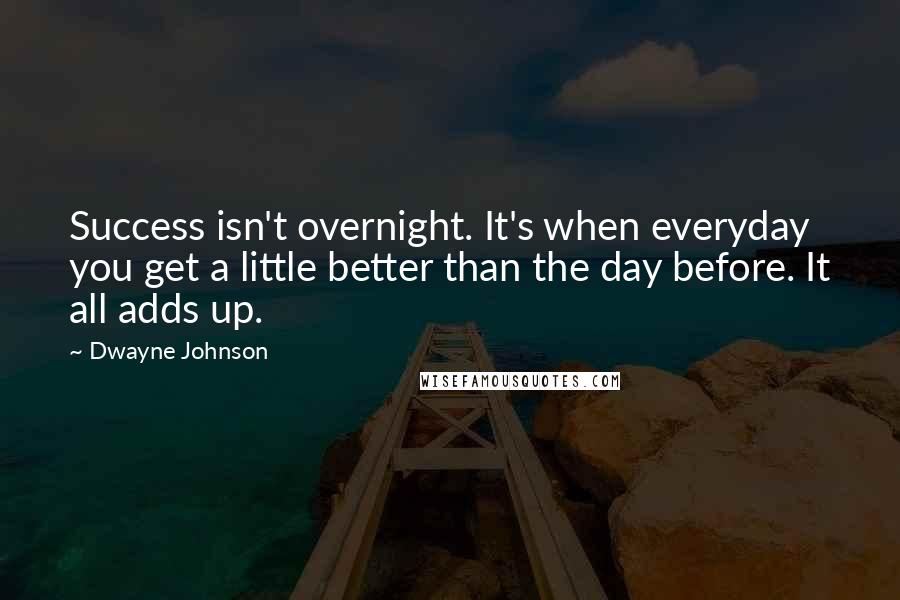 Dwayne Johnson Quotes: Success isn't overnight. It's when everyday you get a little better than the day before. It all adds up.