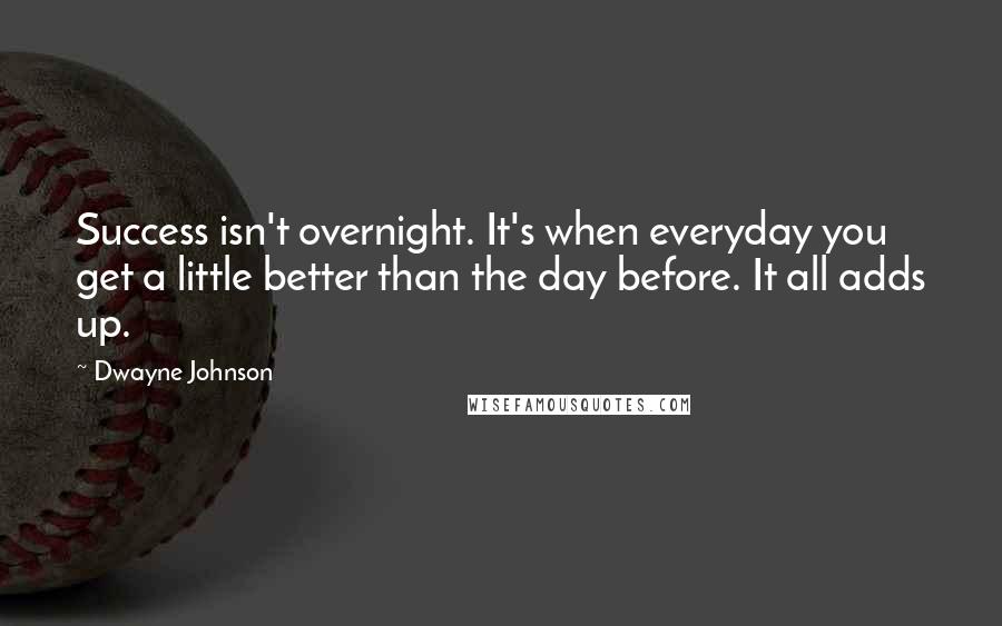 Dwayne Johnson Quotes: Success isn't overnight. It's when everyday you get a little better than the day before. It all adds up.