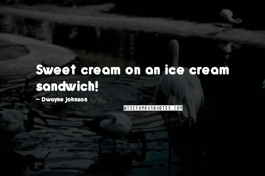 Dwayne Johnson Quotes: Sweet cream on an ice cream sandwich!