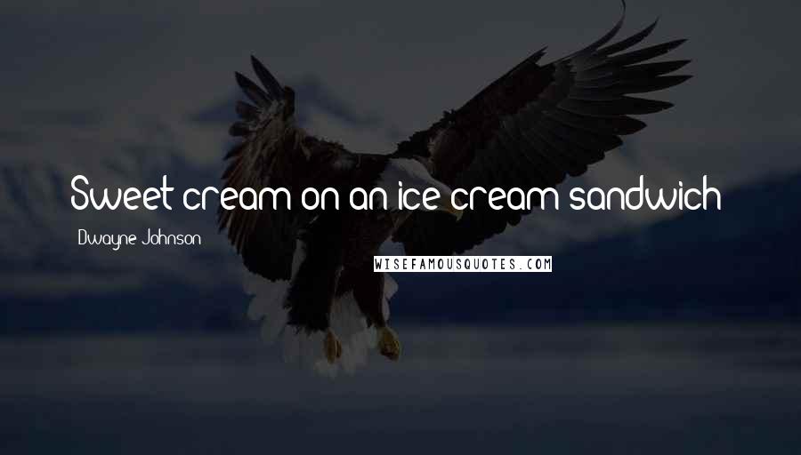 Dwayne Johnson Quotes: Sweet cream on an ice cream sandwich!